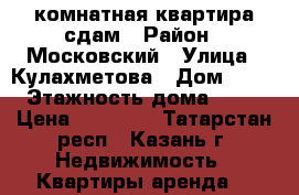 1 комнатная квартира сдам › Район ­ Московский › Улица ­ Кулахметова › Дом ­ 17 › Этажность дома ­ 10 › Цена ­ 16 000 - Татарстан респ., Казань г. Недвижимость » Квартиры аренда   